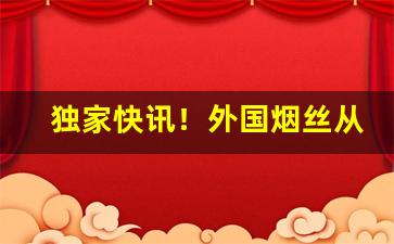 独家快讯！外国烟丝从哪淘“蛇蝎心肠”