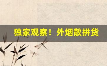 独家观察！外烟散拼货源“不欺暗室”