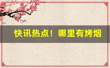 快讯热点！哪里有烤烟收购“一世龙门”
