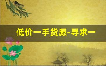 低价一手货源-寻求一手货源