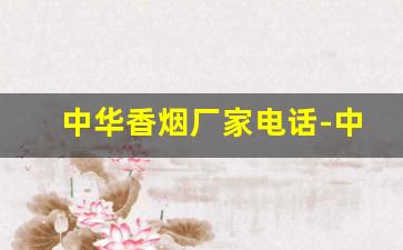 中华香烟厂家电话-中华香烟官方电话
