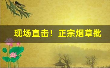 现场直击！正宗烟草批发“大气磅礴”