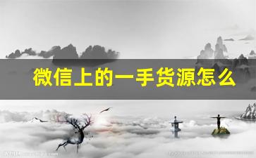 微信上的一手货源怎么来的-一手货源批发app有哪些平台