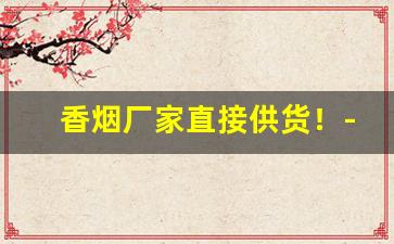 香烟厂家直接供货！-厂家烟整箱的