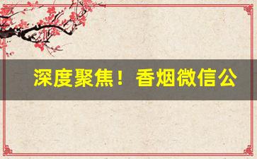 深度聚焦！香烟微信公众号大全图片“重重叠叠”