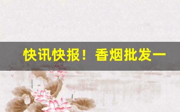 快讯快报！香烟批发一手货源网站“不约而同”