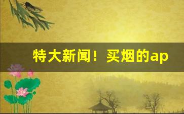 特大新闻！买烟的app送货上门“功不补患”