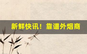 新鲜快讯！靠谱外烟商“车烦马毙”