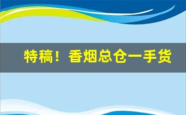 特稿！香烟总仓一手货源批发“分文不受”