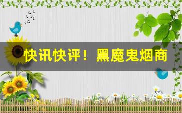 快讯快评！黑魔鬼烟商品“担雪塞井”