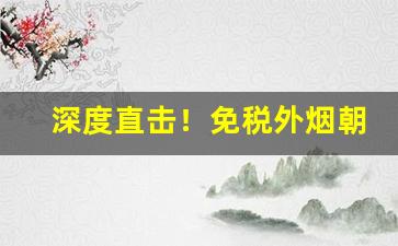 深度直击！免税外烟朝鲜香烟一手批发商城“感喟不置”