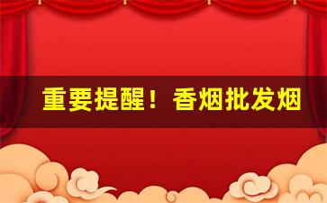 重要提醒！香烟批发烟草批发“丑类恶物”
