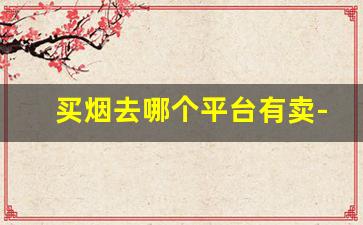 买烟去哪个平台有卖-买烟一般哪里买靠谱