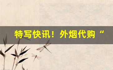 特写快讯！外烟代购“爱富嫌贫”