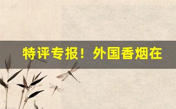 特评专报！外国香烟在哪里可以买得到“春蚕到死”