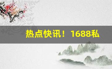 热点快讯！1688私香烟进货网“电掣风驰”