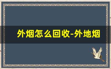 外烟怎么回收-外地烟在本地回收为什么这么便宜