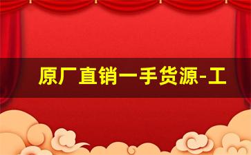 原厂直销一手货源-工厂一手货源全部厂家直销