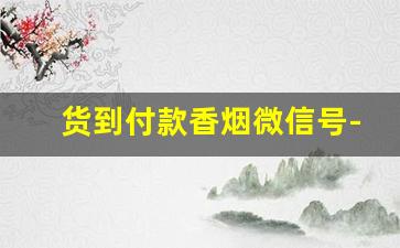 货到付款香烟微信号-烟怎么在微信订货