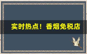 实时热点！香烟免税店网上商城官方网站“从天而降”