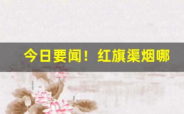 今日要闻！红旗渠烟哪里有卖的“学业有成”