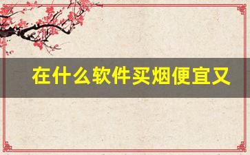 在什么软件买烟便宜又好抽-烟要在哪个软件上买比较方便