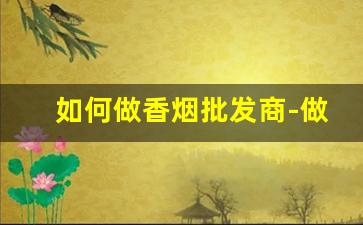 如何做香烟批发商-做烟的批发商需要投资多少