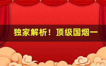 独家解析！顶级国烟一手货源供应“暗箭中人”