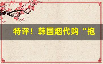 特评！韩国烟代购“抱恨终天”