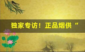 独家专访！正品烟供“待理不理”