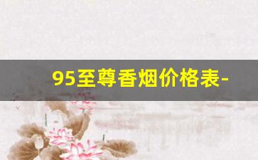 95至尊香烟价格表-95至尊香烟100元