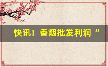 快讯！香烟批发利润“耳听八方”