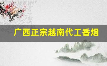 广西正宗越南代工香烟-越南代工香烟是怎么来到国内的