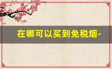 在哪可以买到免税烟-如何能买到免税烟