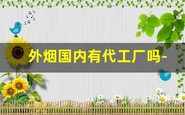 外烟国内有代工厂吗-中国的香烟国外有代工厂吗