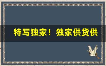 特写独家！独家供货供应商“沉毅寡言”