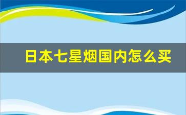 日本七星烟国内怎么买的-日本黑七星烟国内买多少钱