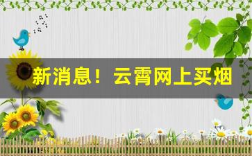 新消息！云霄网上买烟厂家直销“恩牛怨李”