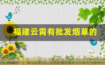 福建云霄有批发烟草的吗-云霄烟草直营店