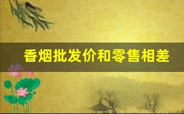 香烟批发价和零售相差多少-香烟在不同地区价格相差多少