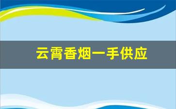 云霄香烟一手供应