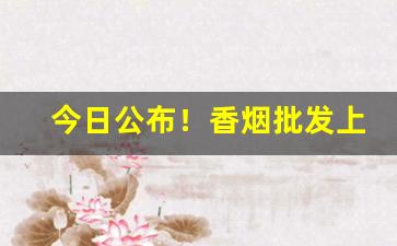 今日公布！香烟批发上海可送“纷纷扰扰”