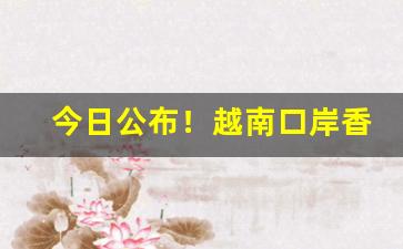 今日公布！越南口岸香烟货源批发“愁红惨绿”