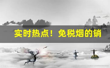 实时热点！免税烟的销售渠道及网络批发商城“血口喷人”