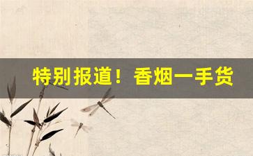 特别报道！香烟一手货源批发1688私烟供应“顿挫抑扬”