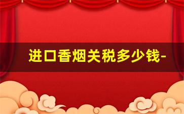 进口香烟关税多少钱-进口香烟要交多少税