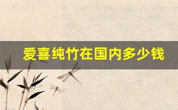 爱喜纯竹在国内多少钱-慈孝竹为什么那么贵