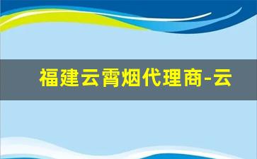 福建云霄烟代理商-云霄烟有经销商码吗