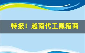特报！越南代工黑箱商家“槁木死灰”