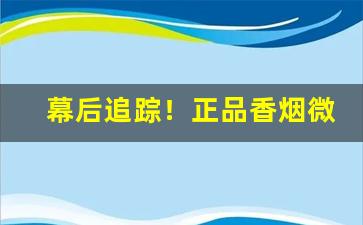 幕后追踪！正品香烟微商货源价格“丛山峻岭”